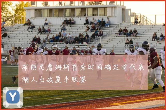 布朗尼詹姆斯首秀时间确定将代表湖人出战夏季联赛