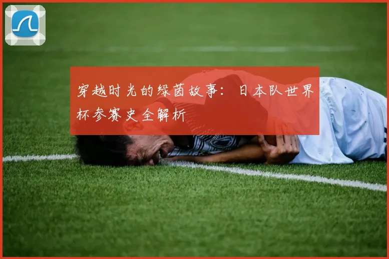 穿越时光的绿茵故事：日本队世界杯参赛史全解析