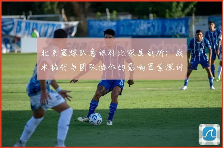 北京篮球队意识对比深度剖析：战术执行与团队协作的影响因素探讨