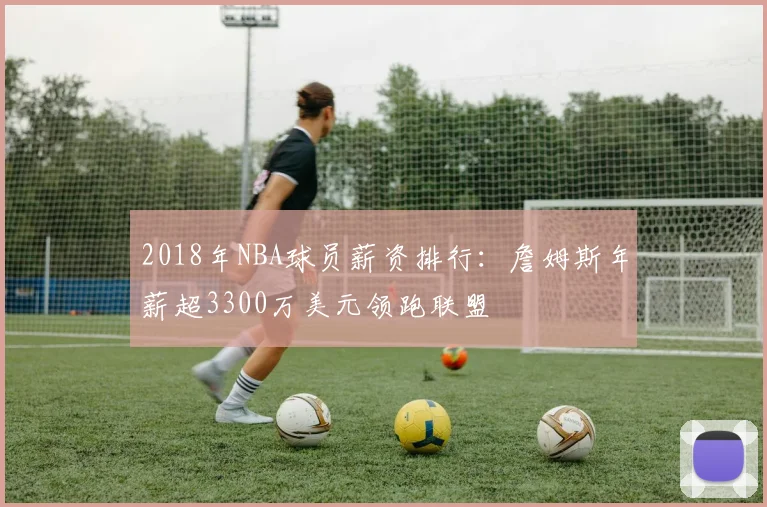 2018年NBA球员薪资排行：詹姆斯年薪超3300万美元领跑联盟