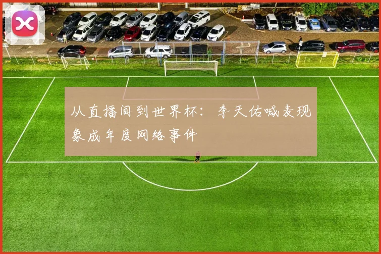 从直播间到世界杯：李天佑喊麦现象成年度网络事件