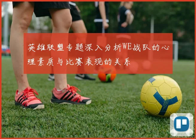 英雄联盟专题深入分析WE战队的心理素质与比赛表现的关系