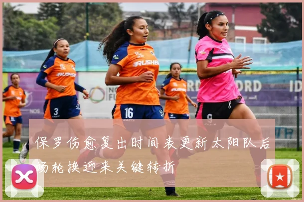 保罗伤愈复出时间表更新太阳队后场轮换迎来关键转折