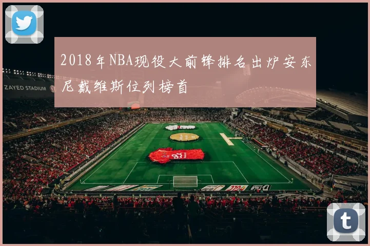 2018年NBA现役大前锋排名出炉安东尼戴维斯位列榜首
