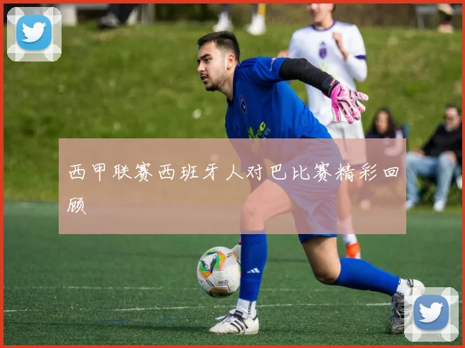 西甲联赛西班牙人对巴比赛精彩回顾