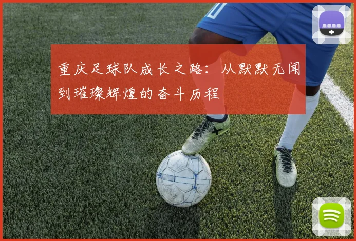 重庆足球队成长之路：从默默无闻到璀璨辉煌的奋斗历程