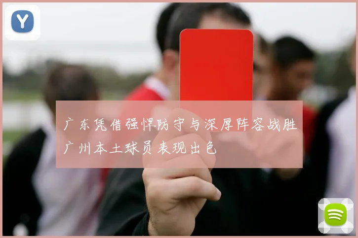广东凭借强悍防守与深厚阵容战胜广州本土球员表现出色