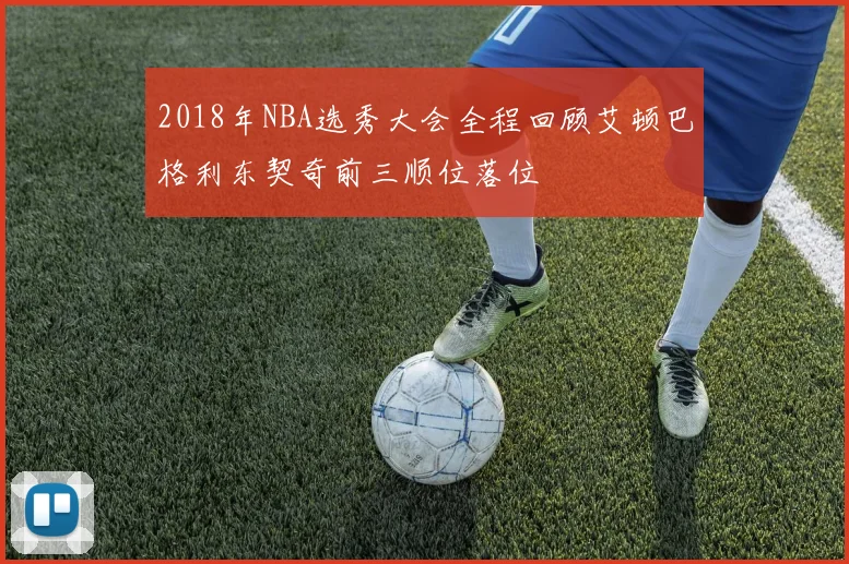 2018年NBA选秀大会全程回顾艾顿巴格利东契奇前三顺位落位