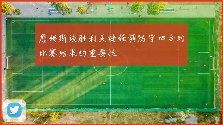 詹姆斯谈胜利关键强调防守回合对比赛结果的重要性