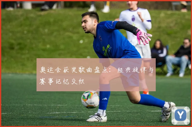 奥运会获奖歌曲盘点：经典旋律与赛事记忆交织