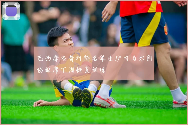 巴西摩洛哥对阵名单出炉内马尔因伤缺席下周恢复训练