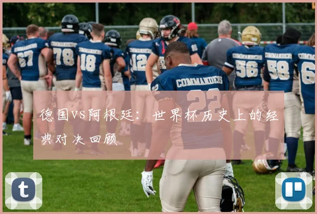 德国vs阿根廷：世界杯历史上的经典对决回顾