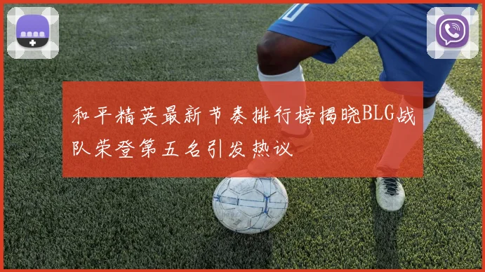 和平精英最新节奏排行榜揭晓BLG战队荣登第五名引发热议
