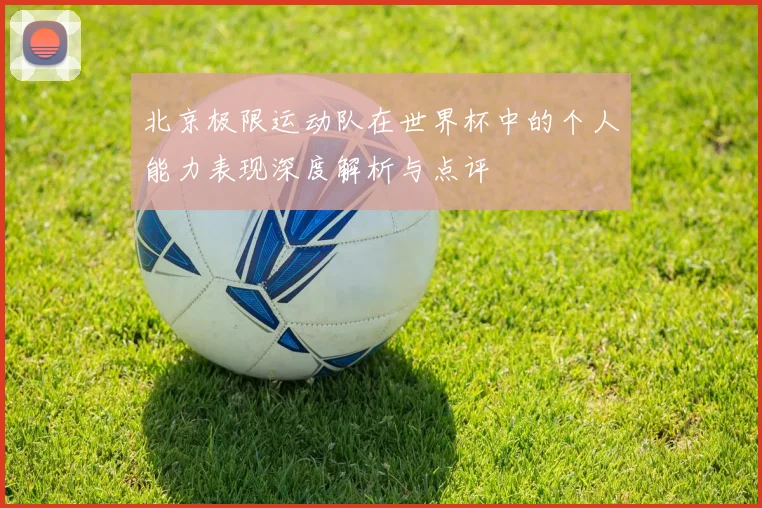 北京极限运动队在世界杯中的个人能力表现深度解析与点评