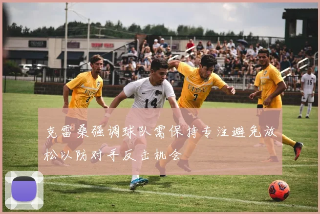 克雷桑强调球队需保持专注避免放松以防对手反击机会