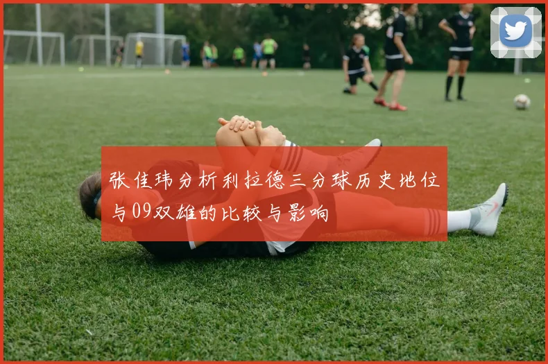 张佳玮分析利拉德三分球历史地位与09双雄的比较与影响
