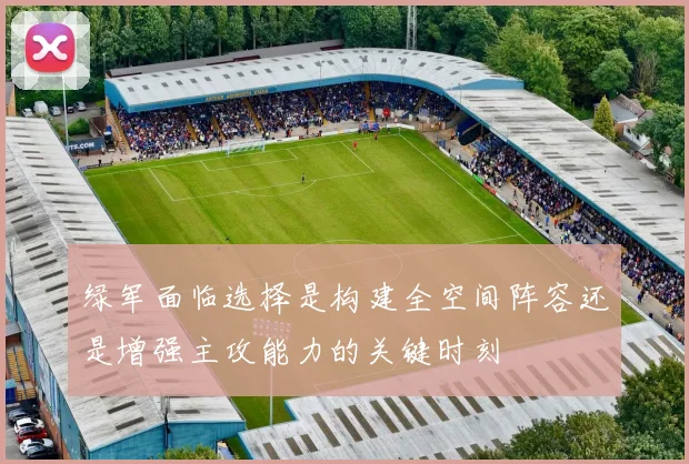 绿军面临选择是构建全空间阵容还是增强主攻能力的关键时刻